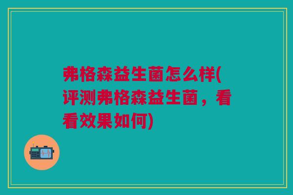 弗格森益生菌怎么样(评测弗格森益生菌，看看效果如何)
