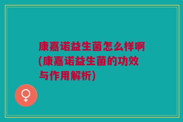 康嘉诺益生菌怎么样啊(康嘉诺益生菌的功效与作用解析)
