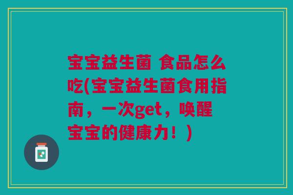 宝宝益生菌 食品怎么吃(宝宝益生菌食用指南，一次get，唤醒宝宝的健康力！)