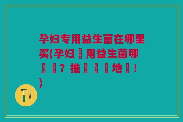 孕妇专用益生菌在哪里买(孕妇專用益生菌哪裡買？推薦購買地點！)