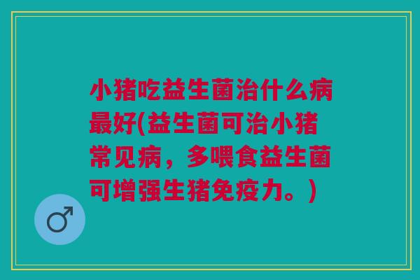小猪吃益生菌治什么病最好(益生菌可治小猪常见病，多喂食益生菌可增强生猪免疫力。)