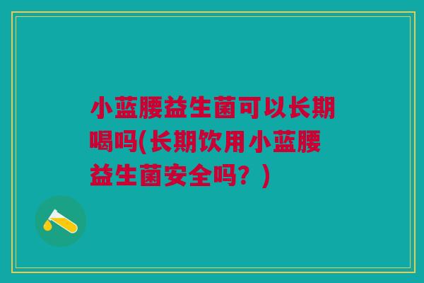 小蓝腰益生菌可以长期喝吗(长期饮用小蓝腰益生菌安全吗？)