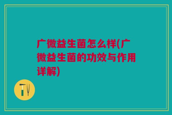 广微益生菌怎么样(广微益生菌的功效与作用详解)