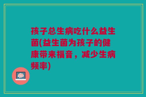 孩子总生病吃什么益生菌(益生菌为孩子的健康带来福音，减少生病频率)