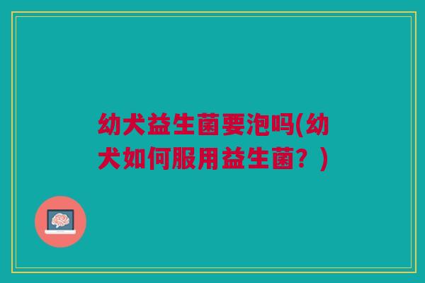 幼犬益生菌要泡吗(幼犬如何服用益生菌？)