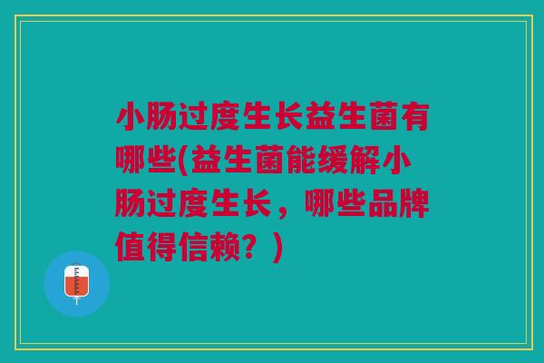小肠过度生长益生菌有哪些(益生菌能缓解小肠过度生长,哪些品牌值得信赖?)