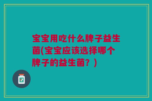 宝宝用吃什么牌子益生菌(宝宝应该选择哪个牌子的益生菌?) 宝宝用吃什么牌子益生菌(宝宝应该选择哪个牌子的益生菌?)