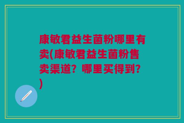 康敏君益生菌粉哪里有卖(康敏君益生菌粉售卖渠道?哪里买得到?)