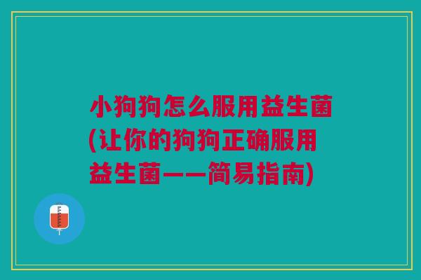 小狗狗怎么服用益生菌(让你的狗狗正确服用益生菌——简易指南)
