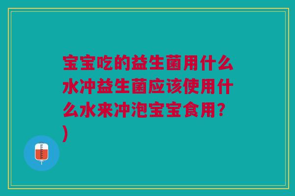 宝宝吃的益生菌用什么水冲益生菌应该使用什么水来冲泡宝宝食用?)