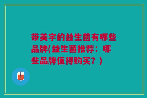 带美字的益生菌有哪些品牌(益生菌推荐:哪些品牌值得购买?)