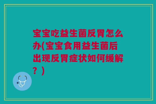 宝宝吃益生菌反胃怎么办(宝宝食用益生菌后出现反胃症状如何缓解？)