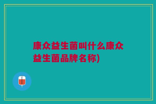 康众益生菌叫什么康众益生菌品牌名称)