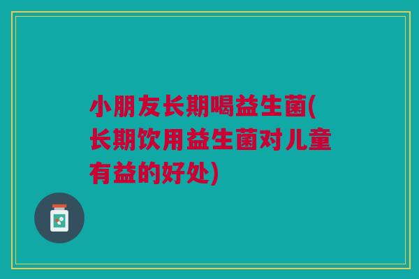 小朋友长期喝益生菌(长期饮用益生菌对儿童有益的好处)