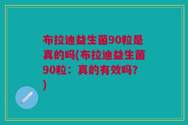 布拉迪益生菌90粒是真的吗(布拉迪益生菌90粒：真的有效吗？)
