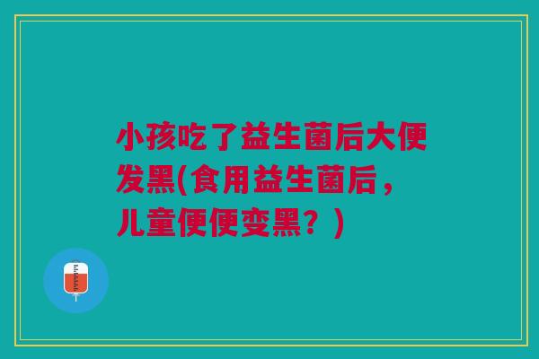 小孩吃了益生菌后大便发黑(食用益生菌后，儿童便便变黑？)