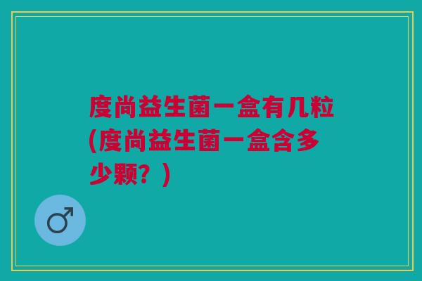 度尚益生菌一盒有几粒(度尚益生菌一盒含多少颗？)