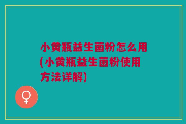 小黄瓶益生菌粉怎么用(小黄瓶益生菌粉使用方法详解)