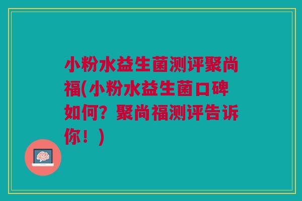 小粉水益生菌测评聚尚福(小粉水益生菌口碑如何？聚尚福测评告诉你！)