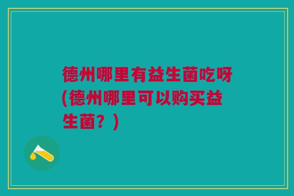 德州哪里有益生菌吃呀(德州哪里可以购买益生菌？)