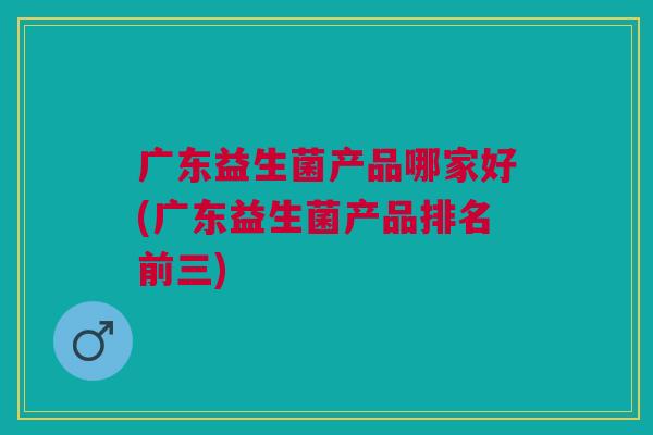 广东益生菌产品哪家好(广东益生菌产品排名前三)