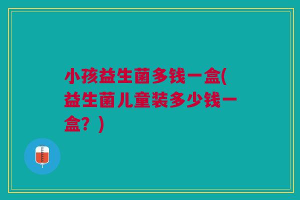 小孩益生菌多钱一盒(益生菌儿童装多少钱一盒？)