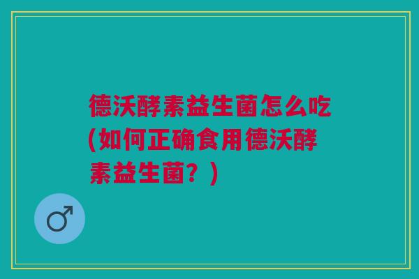 德沃酵素益生菌怎么吃(如何正确食用德沃酵素益生菌？)