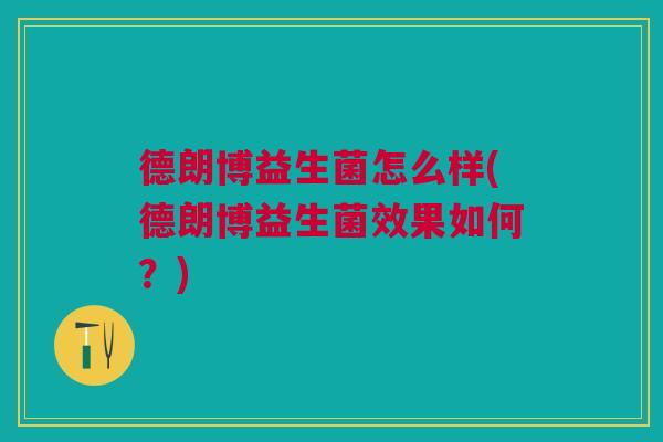 德朗博益生菌怎么样(德朗博益生菌效果如何？)