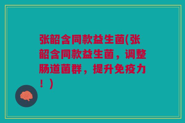 张韶含同款益生菌(张韶含同款益生菌，调整肠道菌群，提升力！)