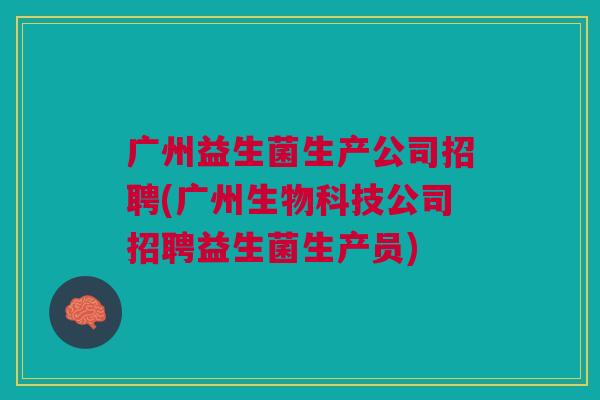 广州益生菌生产公司招聘(广州生物科技公司招聘益生菌生产员)