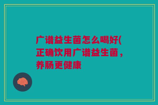 广谱益生菌怎么喝好(正确饮用广谱益生菌，养肠更健康