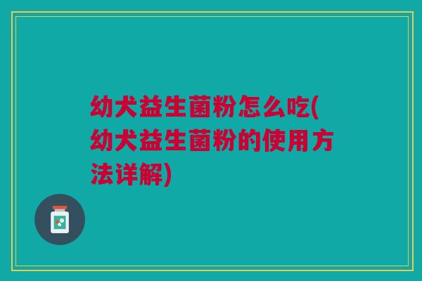幼犬益生菌粉怎么吃(幼犬益生菌粉的使用方法详解)