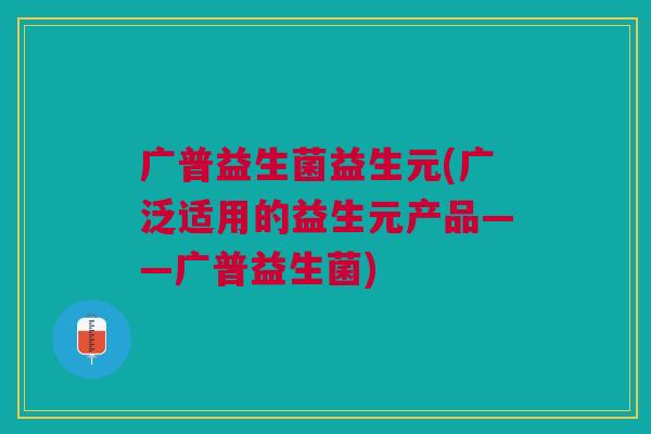 广普益生菌益生元(广泛适用的益生元产品——广普益生菌)