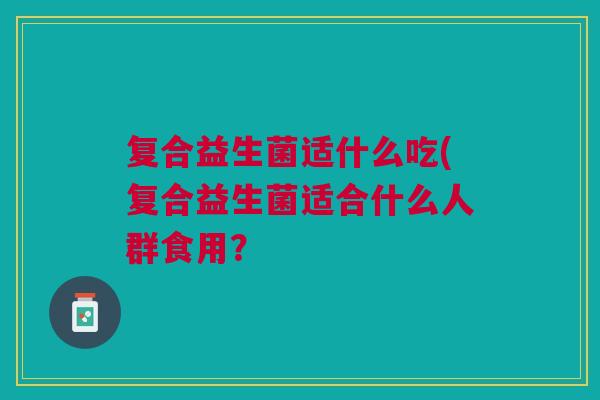 复合益生菌适什么吃(复合益生菌适合什么人群食用？