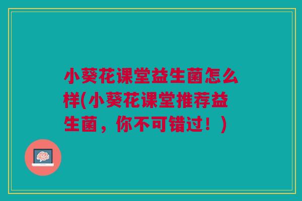 小葵花课堂益生菌怎么样(小葵花课堂推荐益生菌，你不可错过！)