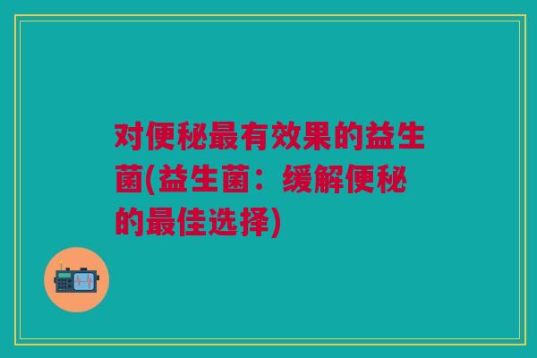 对便秘最有效果的益生菌(益生菌：缓解便秘的最佳选择)
