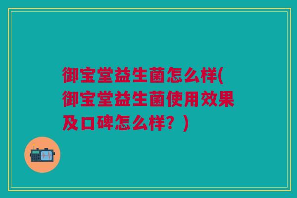 御宝堂益生菌怎么样(御宝堂益生菌使用效果及口碑怎么样？)