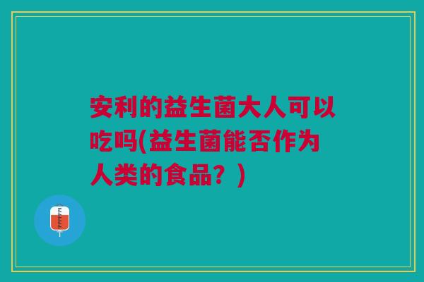 安利的益生菌大人可以吃吗(益生菌能否作为人类的食品？)