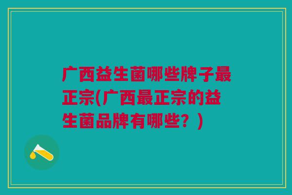 广西益生菌哪些牌子最正宗(广西最正宗的益生菌品牌有哪些？)