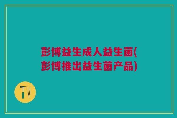 彭博益生成人益生菌(彭博推出益生菌产品)