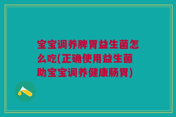 宝宝调养脾胃益生菌怎么吃(正确使用益生菌助宝宝调养健康肠胃)