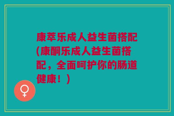 康萃乐成人益生菌搭配(康酮乐成人益生菌搭配，全面呵护你的肠道健康！)