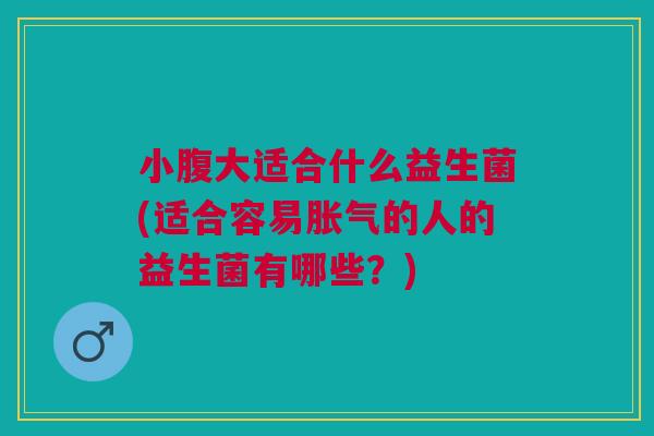 小腹大适合什么益生菌(适合容易胀气的人的益生菌有哪些？)