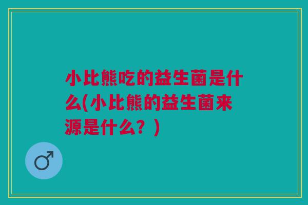小比熊吃的益生菌是什么(小比熊的益生菌来源是什么？)