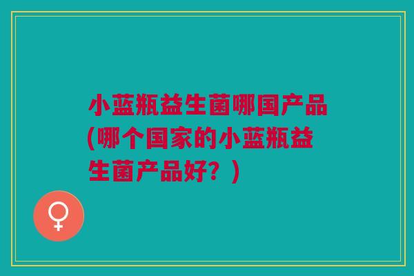 小蓝瓶益生菌哪国产品(哪个国家的小蓝瓶益生菌产品好？)