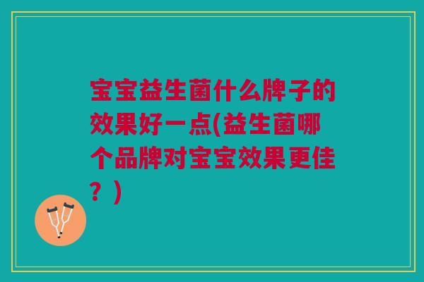 宝宝益生菌什么牌子的效果好一点(益生菌哪个品牌对宝宝效果更佳？)