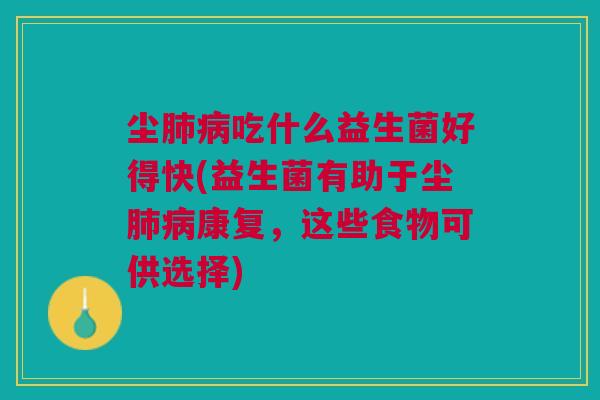 尘肺病吃什么益生菌好得快(益生菌有助于尘肺病康复，这些食物可供选择)