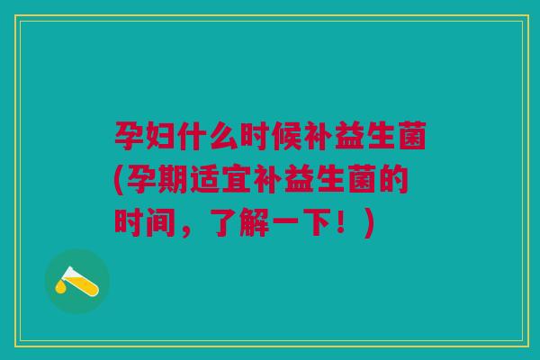 孕妇什么时候补益生菌(孕期适宜补益生菌的时间，了解一下！)