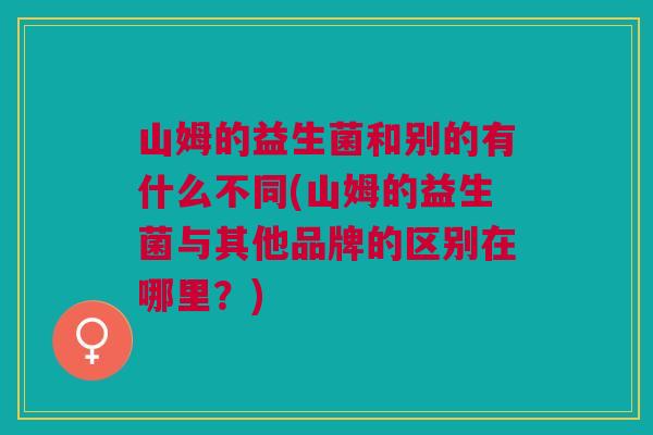 山姆的益生菌和别的有什么不同(山姆的益生菌与其他品牌的区别在哪里？)