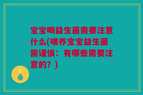 宝宝喝益生菌需要注意什么(喂养宝宝益生菌需谨慎：有哪些需要注意的？)